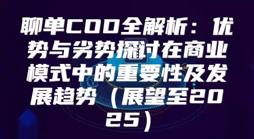 聊单COD全解析：优势与劣势探讨在商业模式中的重要性及发展趋势展望至2025