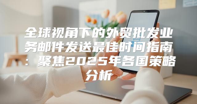 全球视角下的外贸批发业务邮件发送最佳时间指南：聚焦2025年各国策略分析