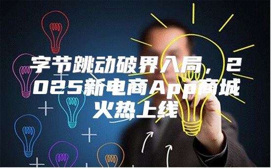 字节跳动破界入局，2025新电商App商城火热上线