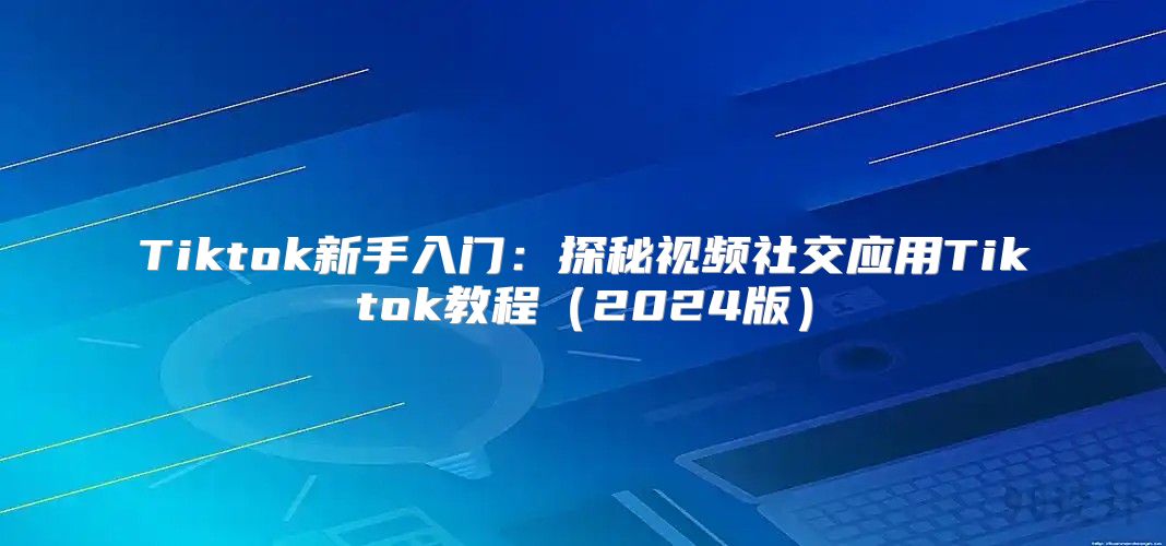 Tiktok新手入门：探秘视频社交应用Tiktok教程2025版