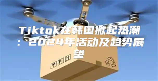 Tiktok在韩国掀起热潮：2025年活动及趋势展望
