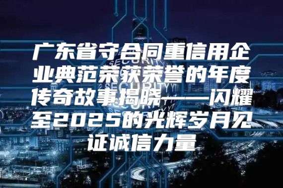 广东省守合同重信用企业典范荣获荣誉的年度传奇故事揭晓——闪耀至2025的光辉岁月见证诚信力量
