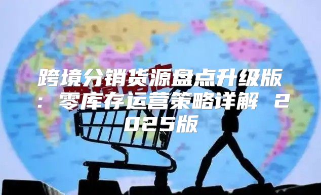 跨境分销货源盘点升级版：零库存运营策略详解 2025版