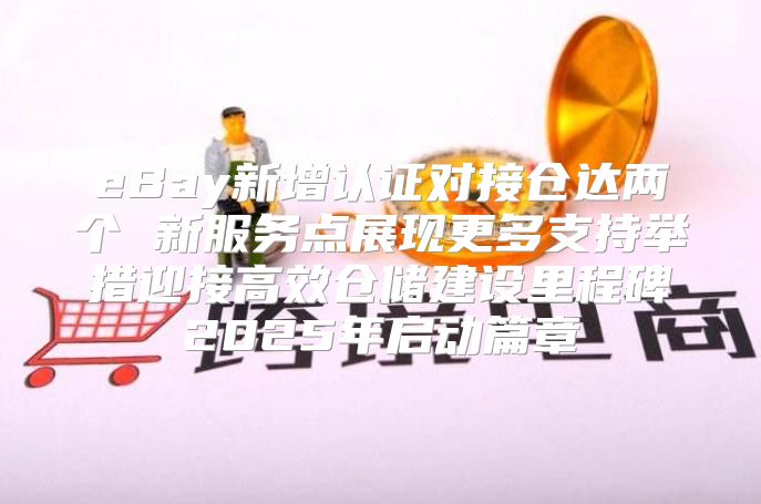 eBay新增认证对接仓达两个 新服务点展现更多支持举措迎接高效仓储建设里程碑2025年启动篇章