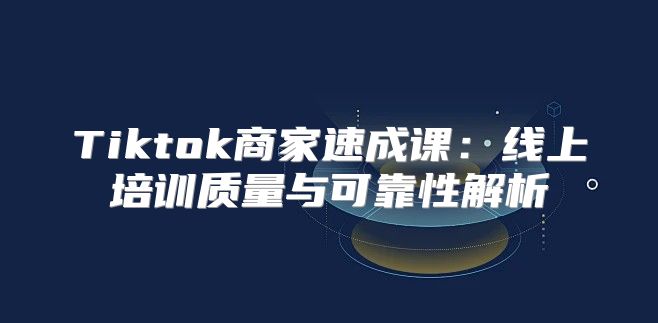Tiktok商家速成课：线上培训质量与可靠性解析