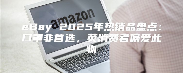 eBay 2025年热销品盘点：口罩非首选，英消费者偏爱此物