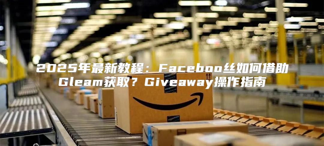 2025年最新教程：Faceboo丝如何借助Gleam获取？Giveaway操作指南