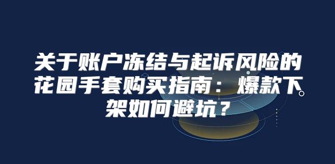 关于账户冻结与起诉风险的花园手套购买指南：爆款下架如何避坑？