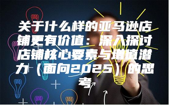 关于什么样的亚马逊店铺更有价值：深入探讨店铺核心要素与增值潜力面向2025的思考