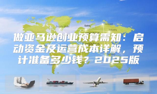 做亚马逊创业预算需知：启动资金及运营成本详解，预计准备多少钱？2025版