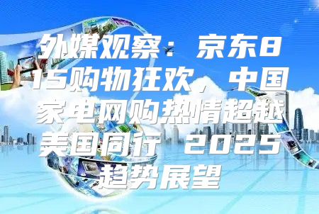 外媒观察：京东815购物狂欢，中国家电网购热情超越美国同行 2025趋势展望