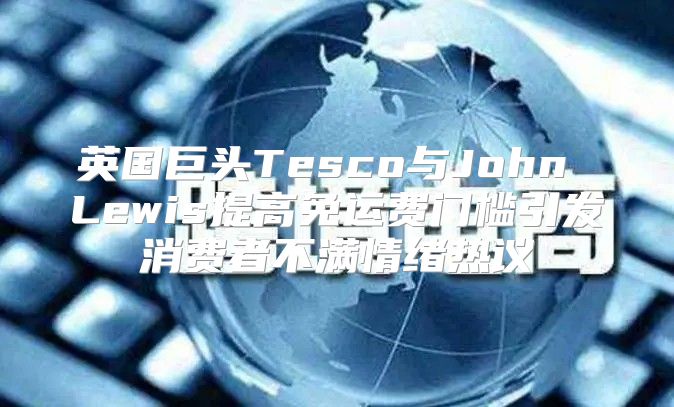 英国巨头Tesco与John Lewis提高免运费门槛引发消费者不满情绪热议