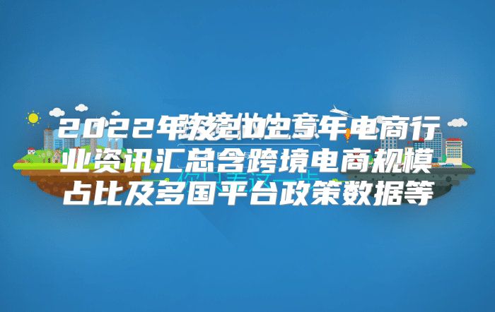 2022年及2025年电商行业资讯汇总含跨境电商规模占比及多国平台政策数据等