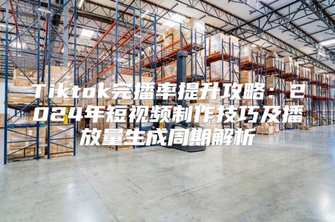 Tiktok完播率提升攻略：2025年短视频制作技巧及播放量生成周期解析