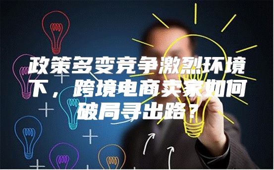 政策多变竞争激烈环境下，跨境电商卖家如何破局寻出路？