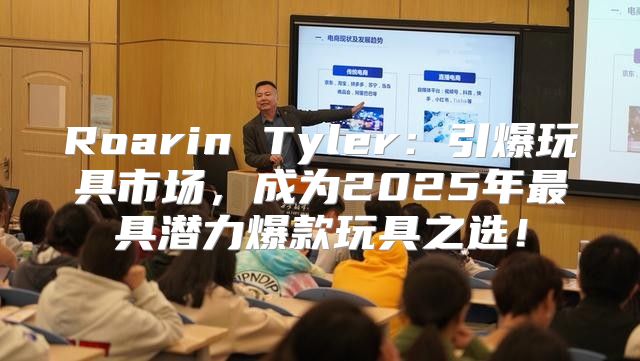 Roarin Tyler：引爆玩具市场，成为2025年最具潜力爆款玩具之选！