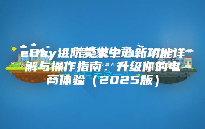 eBay进阶卖家中心新功能详解与操作指南：升级你的电商体验2025版