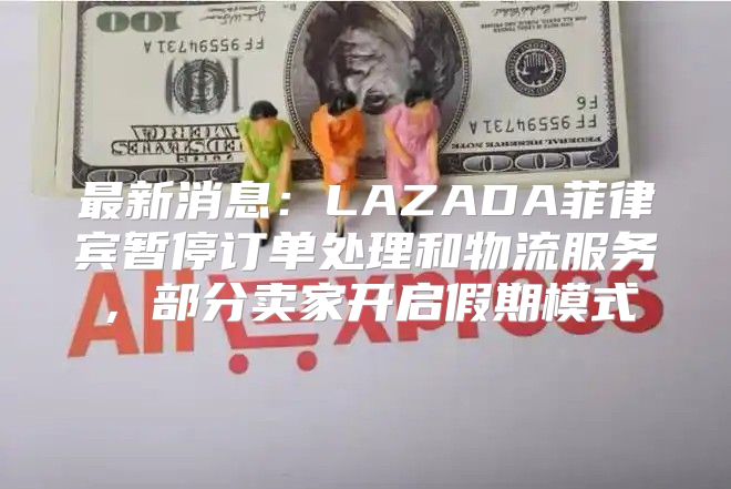 最新消息：LAZADA菲律宾暂停订单处理和物流服务，部分卖家开启假期模式