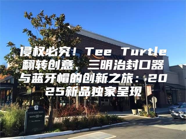 侵权必究！Tee Turtle翻转创意、三明治封口器与蓝牙帽的创新之旅：2025新品独家呈现