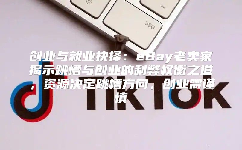 创业与就业抉择：eBay老卖家揭示跳槽与创业的利弊权衡之道，资源决定跳槽方向，创业需谨慎