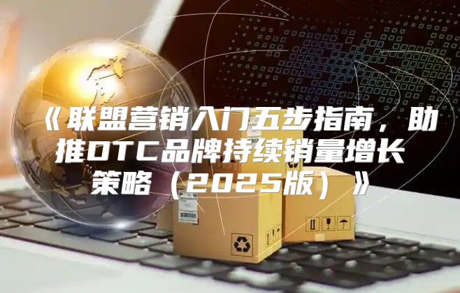 联盟营销入门五步指南，助推DTC品牌持续销量增长策略2025版