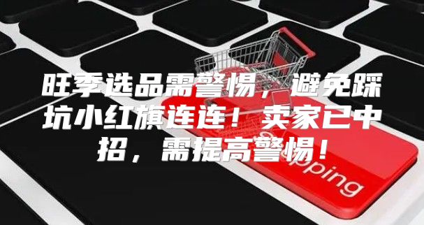 旺季选品需警惕，避免踩坑小红旗连连！卖家已中招，需提高警惕！