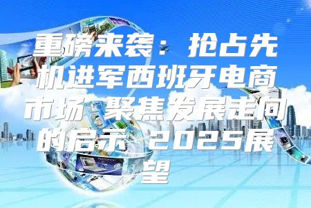 重磅来袭：抢占先机进军西班牙电商市场 聚焦发展走向的启示 2025展望