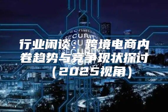 行业闲谈：跨境电商内卷趋势与竞争现状探讨2025视角