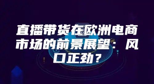 直播带货在欧洲电商市场的前景展望：风口正劲？