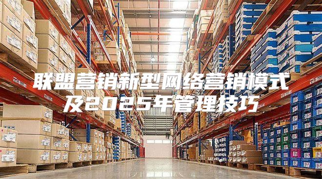 联盟营销新型网络营销模式及2025年管理技巧