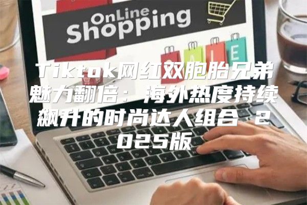 Tiktok网红双胞胎兄弟魅力翻倍：海外热度持续飙升的时尚达人组合 2025版