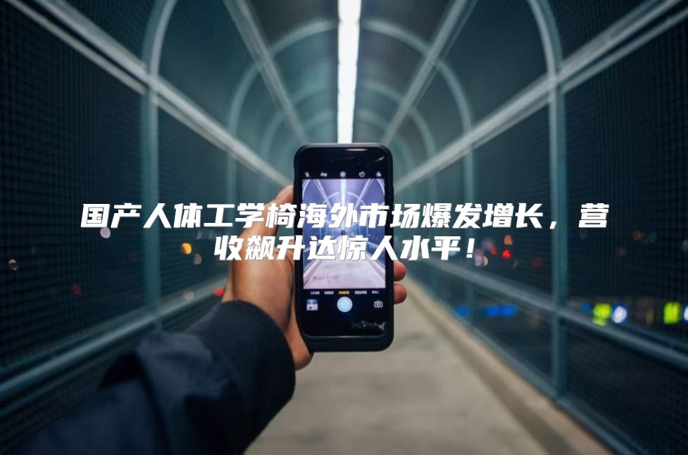 国产人体工学椅海外市场爆发增长，营收飙升达惊人水平！