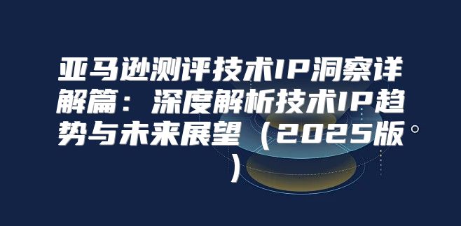 亚马逊测评技术IP洞察详解篇：深度解析技术IP趋势与未来展望2025版