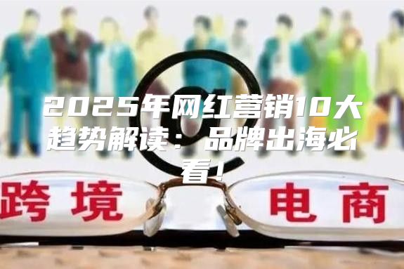2025年网红营销10大趋势解读：品牌出海必看！