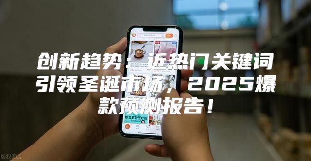 创新趋势：近热门关键词引领圣诞市场，2025爆款预测报告！
