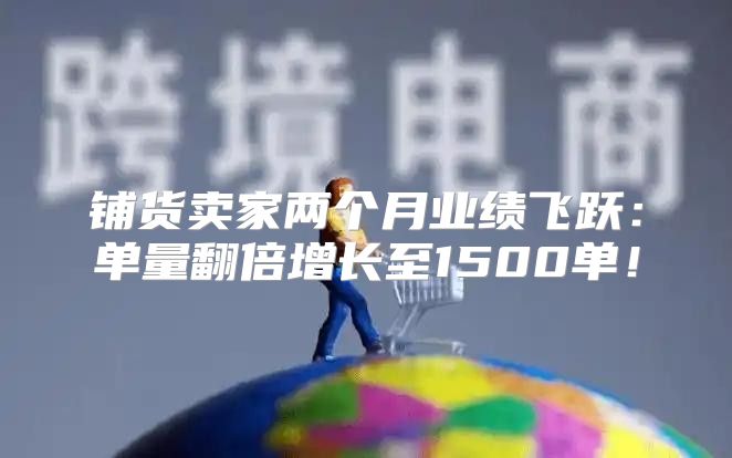 铺货卖家两个月业绩飞跃：单量翻倍增长至1500单！