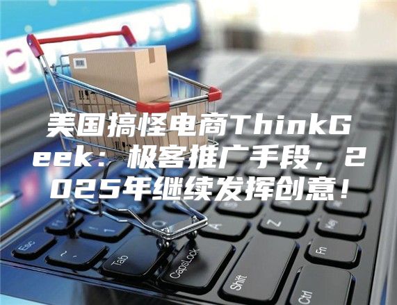 美国搞怪电商ThinkGeek：极客推广手段，2025年继续发挥创意！