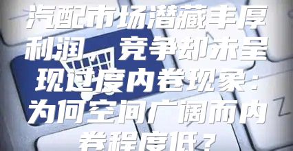 汽配市场潜藏丰厚利润，竞争却未呈现过度内卷现象：为何空间广阔而内卷程度低？