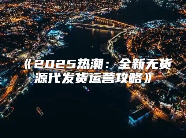 2025热潮：全新无货源代发货运营攻略