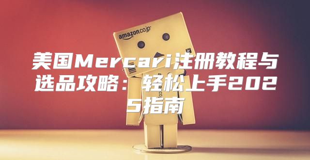 美国Mercari注册教程与选品攻略：轻松上手2025指南
