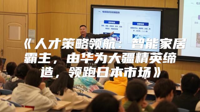 人才策略领航：智能家居霸主，由华为大疆精英缔造，领跑日本市场
