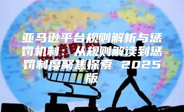 亚马逊平台规则解析与惩罚机制：从规则解读到惩罚制度聚焦探索 2025版
