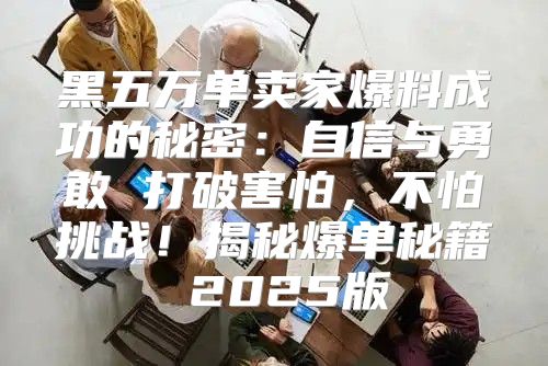 黑五万单卖家爆料成功的秘密：自信与勇敢 打破害怕，不怕挑战！揭秘爆单秘籍 2025版