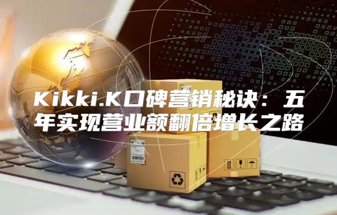 Kikki.K口碑营销秘诀：五年实现营业额翻倍增长之路
