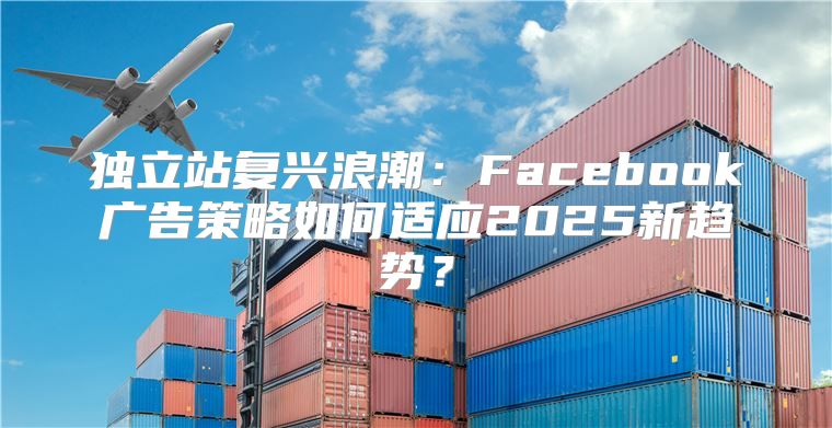 独立站复兴浪潮：Facebook广告策略如何适应2025新趋势？