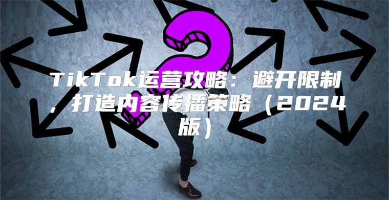 TikTok运营攻略：避开限制，打造内容传播策略2025版