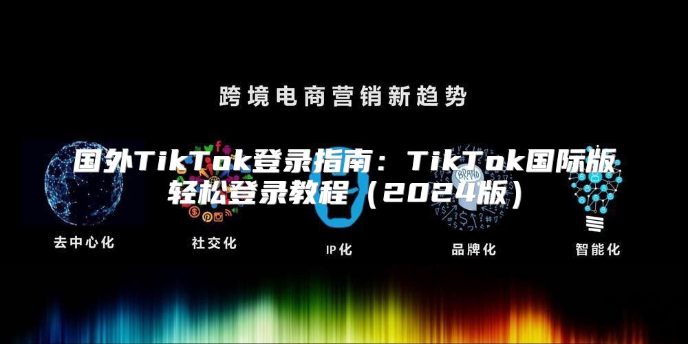 国外TikTok登录指南：TikTok国际版轻松登录教程2025版