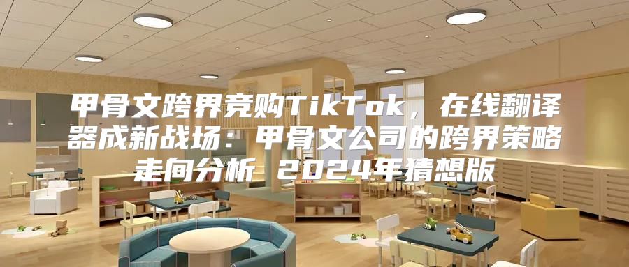 甲骨文跨界竞购TikTok，在线翻译器成新战场：甲骨文公司的跨界策略走向分析 2025年猜想版