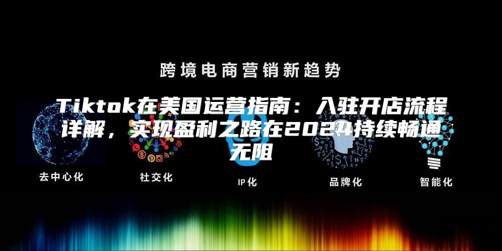 Tiktok在美国运营指南：入驻开店流程详解，实现盈利之路在2025持续畅通无阻