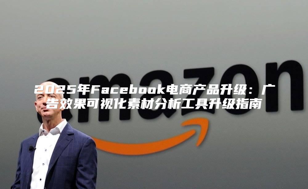 2025年Facebook电商产品升级：广告效果可视化素材分析工具升级指南